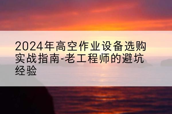 香格里拉高空作业升降机厂家推荐-2024年高空作业设备选购实战指南-老工程师的避坑经验