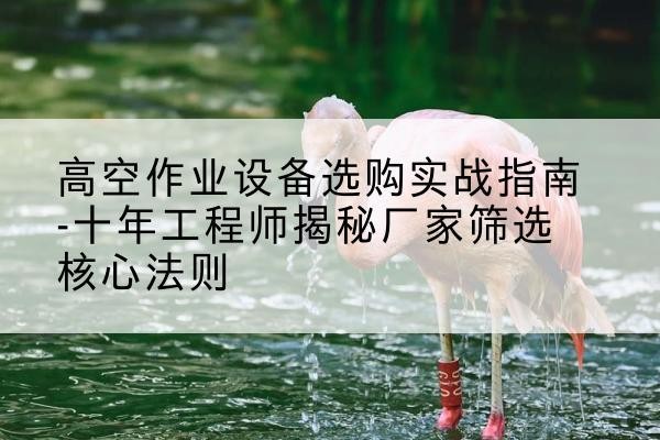 香格里拉剪叉式升降机厂家-高空作业设备选购实战指南-十年工程师揭秘厂家筛选核心法则
