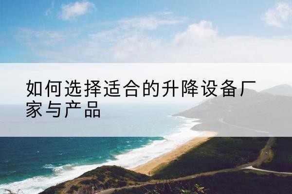 香格里拉电动升降平台厂家-如何选择适合的升降设备厂家与产品