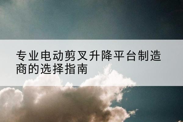 香格里拉电动剪叉升降平台厂家-专业电动剪叉升降平台制造商的选择指南
