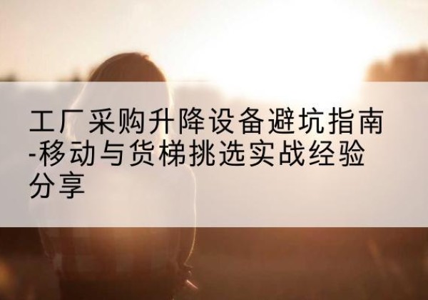 香格里拉移动式升降机怎么选-工厂采购升降设备避坑指南-移动与货梯挑选实战经验分享