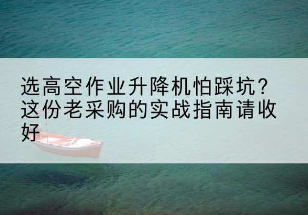 香格里拉高空作业升降机厂家推荐-选高空作业升降机怕踩坑？这份老采购的实战指南请收好