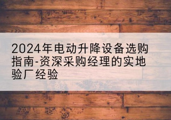 香格里拉电动剪叉升降平台厂家-2024年电动升降设备选购指南-资深采购经理的实地验厂经验