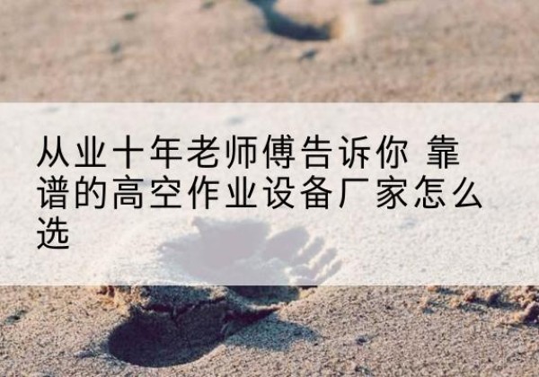 香格里拉高空作业升降机厂家推荐-从业十年老师傅告诉你 靠谱的高空作业设备厂家怎么选