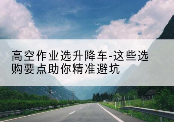 香格里拉升降车厂家-高空作业选升降车-这些选购要点助你*避坑