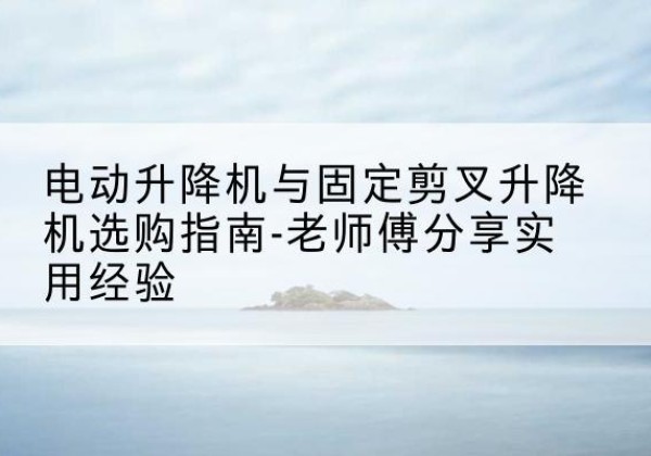 香格里拉电动升降机怎么选-电动升降机与固定剪叉升降机选购指南-老师傅分享实用经验