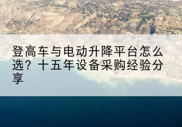 香格里拉登高车厂家厂家-登高车与电动升降平台怎么选？十五年设备采购经验分享