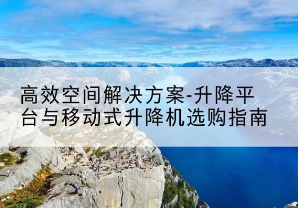 香格里拉升降平台厂家-*空间解决方案-升降平台与移动式升降机选购指南