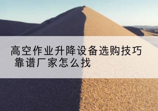 香格里拉电动升降平台厂家推荐-高空作业升降设备选购技巧 靠谱厂家怎么找