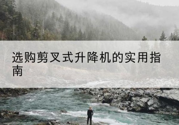 香格里拉剪叉式升降机怎么选-选购剪叉式升降机的实用指南