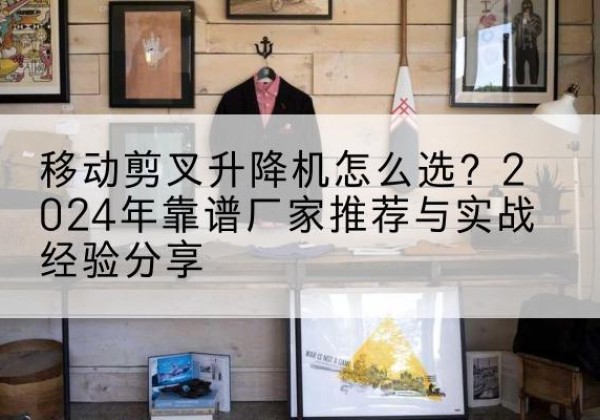 香格里拉升降平台厂家推荐-移动剪叉升降机怎么选？2024年靠谱厂家推荐与实战经验分享