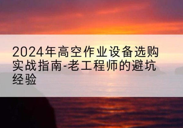 香格里拉高空作业升降机厂家推荐-2024年高空作业设备选购实战指南-老工程师的避坑经验
