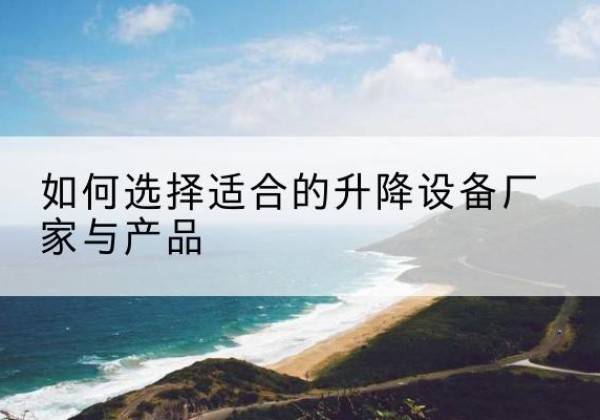 香格里拉电动升降平台厂家-如何选择适合的升降设备厂家与产品