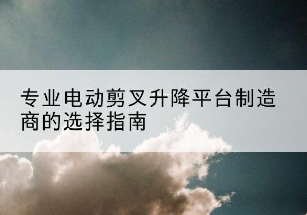 香格里拉电动剪叉升降平台厂家-专业电动剪叉升降平台制造商的选择指南