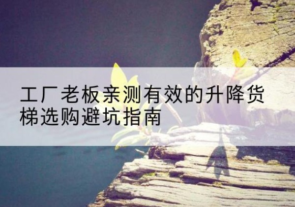 香格里拉升降货梯怎么选-工厂老板亲测有效的升降货梯选购避坑指南