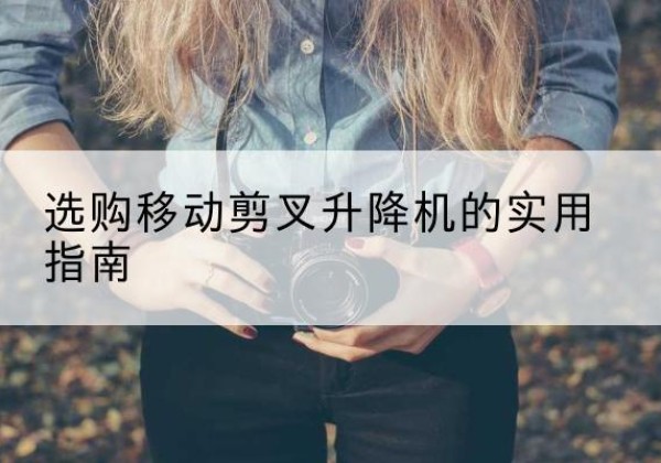 香格里拉移动剪叉升降机怎么选-选购移动剪叉升降机的实用指南