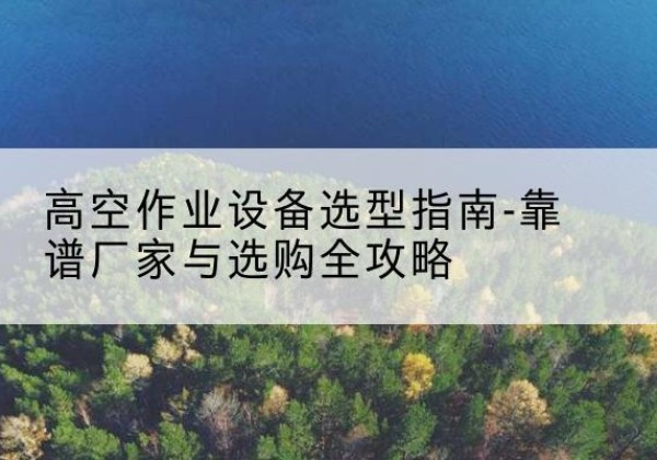 香格里拉升降车厂家-高空作业设备选型指南-靠谱厂家与选购全攻略