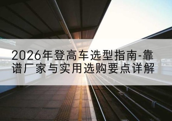 香格里拉登高车厂家推荐-2026年登高车选型指南-靠谱厂家与实用选购要点详解